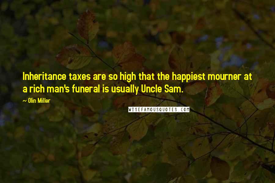 Olin Miller Quotes: Inheritance taxes are so high that the happiest mourner at a rich man's funeral is usually Uncle Sam.