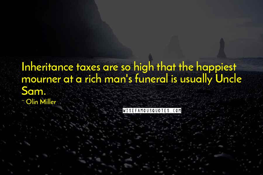 Olin Miller Quotes: Inheritance taxes are so high that the happiest mourner at a rich man's funeral is usually Uncle Sam.