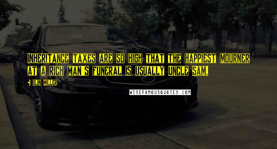 Olin Miller Quotes: Inheritance taxes are so high that the happiest mourner at a rich man's funeral is usually Uncle Sam.