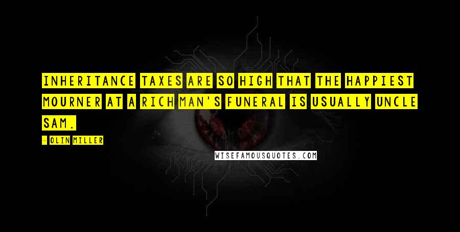 Olin Miller Quotes: Inheritance taxes are so high that the happiest mourner at a rich man's funeral is usually Uncle Sam.