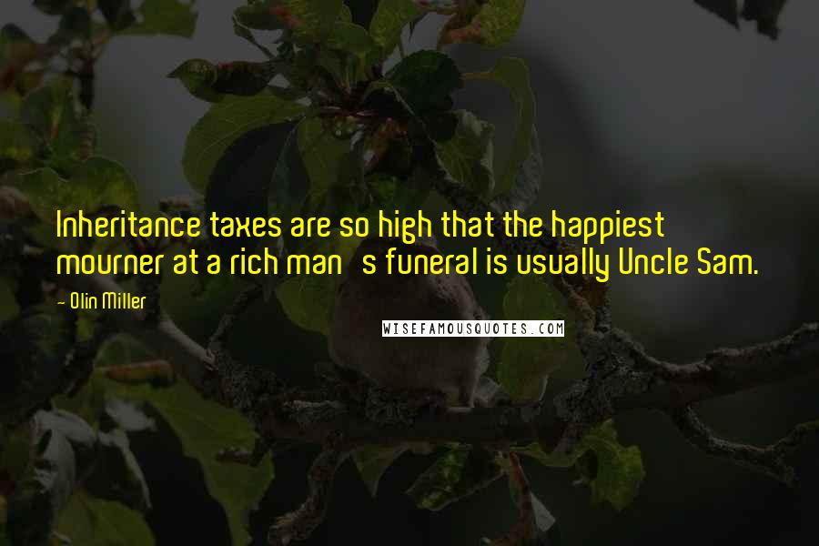 Olin Miller Quotes: Inheritance taxes are so high that the happiest mourner at a rich man's funeral is usually Uncle Sam.