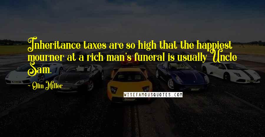 Olin Miller Quotes: Inheritance taxes are so high that the happiest mourner at a rich man's funeral is usually Uncle Sam.