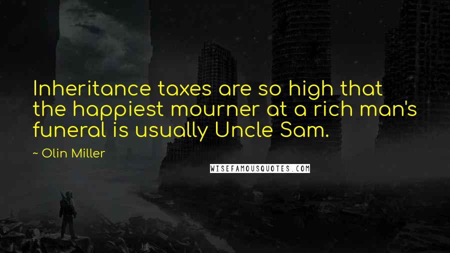 Olin Miller Quotes: Inheritance taxes are so high that the happiest mourner at a rich man's funeral is usually Uncle Sam.