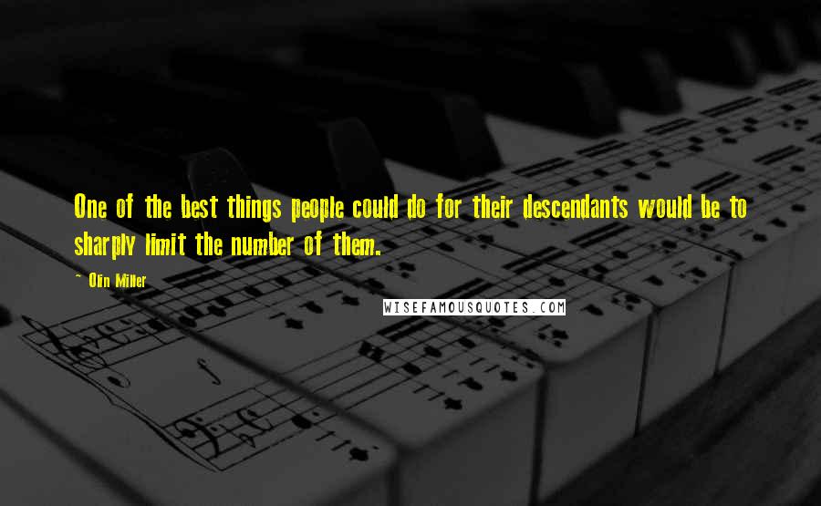 Olin Miller Quotes: One of the best things people could do for their descendants would be to sharply limit the number of them.