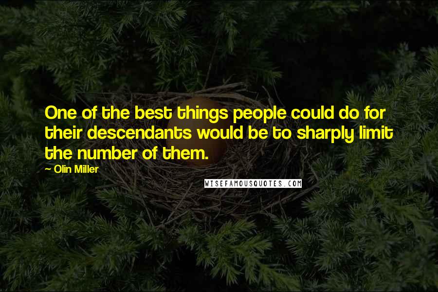 Olin Miller Quotes: One of the best things people could do for their descendants would be to sharply limit the number of them.