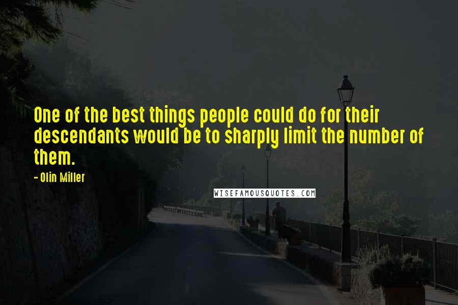 Olin Miller Quotes: One of the best things people could do for their descendants would be to sharply limit the number of them.