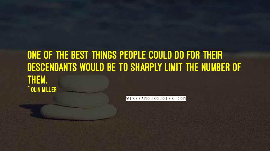 Olin Miller Quotes: One of the best things people could do for their descendants would be to sharply limit the number of them.