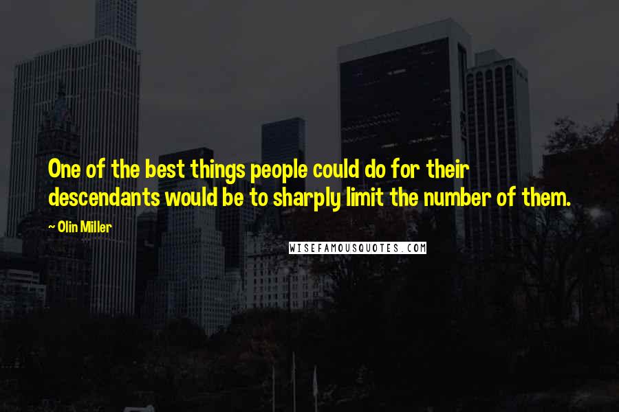 Olin Miller Quotes: One of the best things people could do for their descendants would be to sharply limit the number of them.