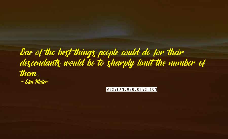 Olin Miller Quotes: One of the best things people could do for their descendants would be to sharply limit the number of them.