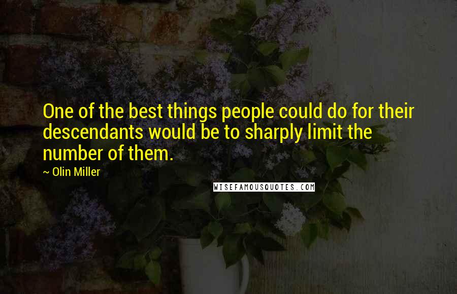 Olin Miller Quotes: One of the best things people could do for their descendants would be to sharply limit the number of them.