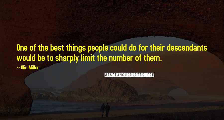 Olin Miller Quotes: One of the best things people could do for their descendants would be to sharply limit the number of them.