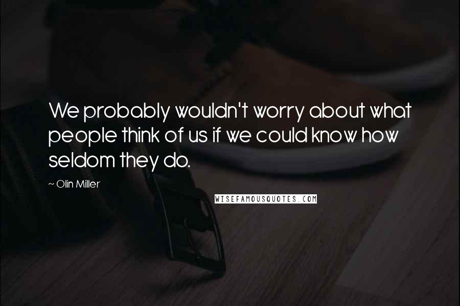 Olin Miller Quotes: We probably wouldn't worry about what people think of us if we could know how seldom they do.