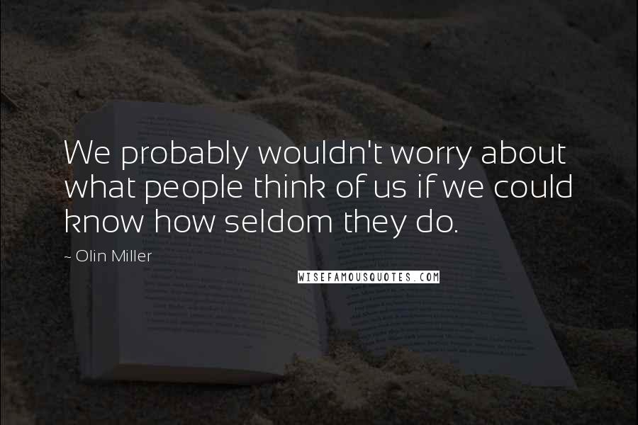 Olin Miller Quotes: We probably wouldn't worry about what people think of us if we could know how seldom they do.