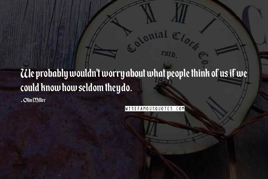 Olin Miller Quotes: We probably wouldn't worry about what people think of us if we could know how seldom they do.