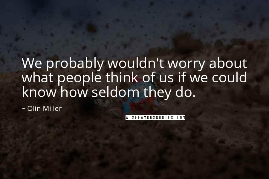 Olin Miller Quotes: We probably wouldn't worry about what people think of us if we could know how seldom they do.