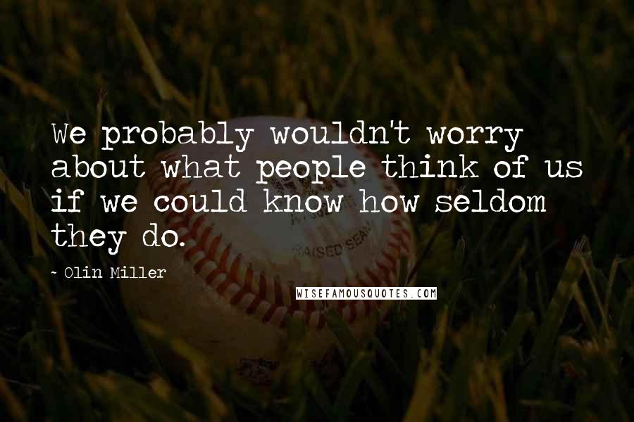 Olin Miller Quotes: We probably wouldn't worry about what people think of us if we could know how seldom they do.