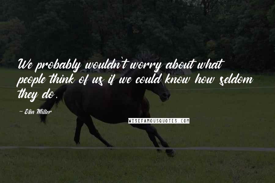 Olin Miller Quotes: We probably wouldn't worry about what people think of us if we could know how seldom they do.