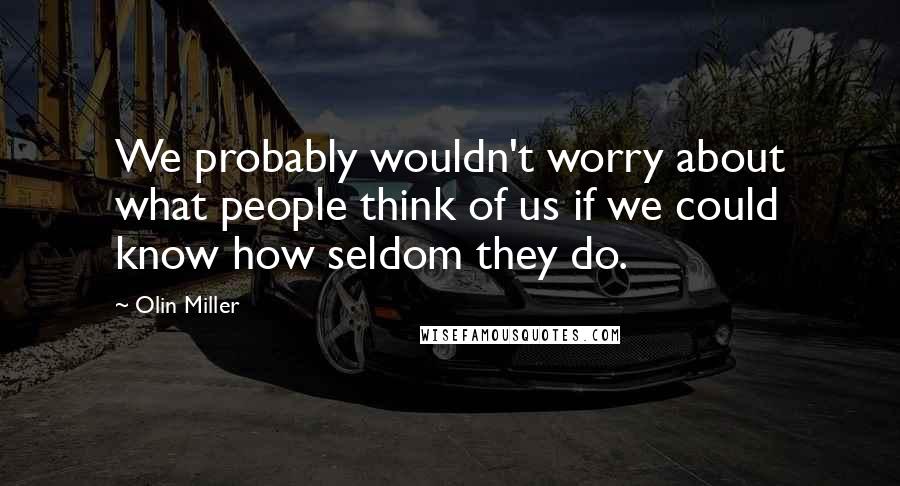 Olin Miller Quotes: We probably wouldn't worry about what people think of us if we could know how seldom they do.