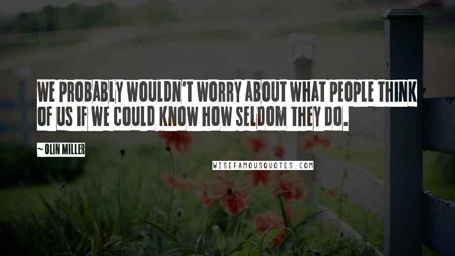 Olin Miller Quotes: We probably wouldn't worry about what people think of us if we could know how seldom they do.
