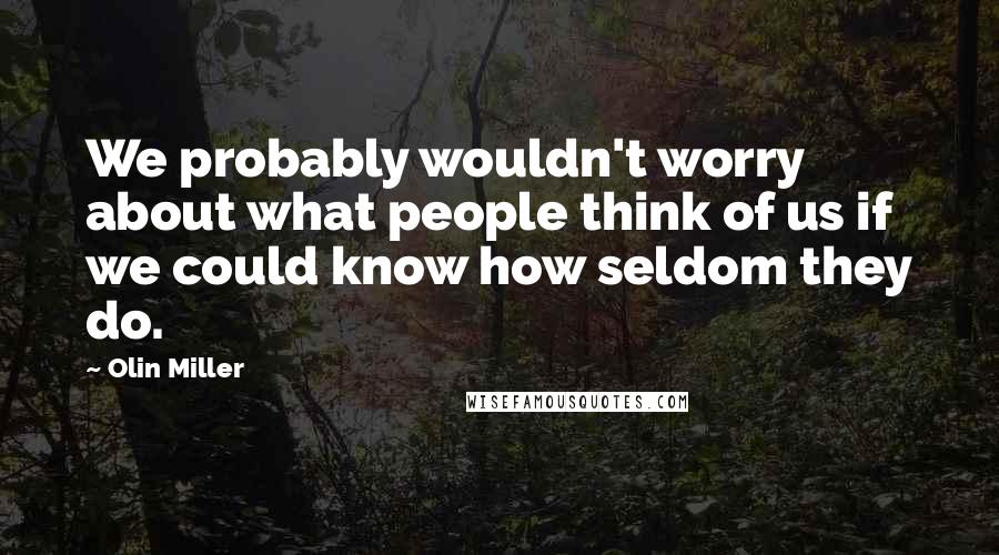 Olin Miller Quotes: We probably wouldn't worry about what people think of us if we could know how seldom they do.