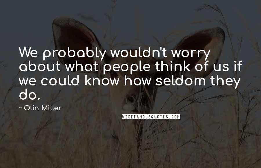 Olin Miller Quotes: We probably wouldn't worry about what people think of us if we could know how seldom they do.