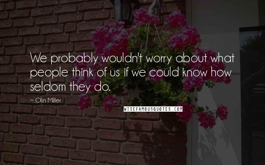 Olin Miller Quotes: We probably wouldn't worry about what people think of us if we could know how seldom they do.