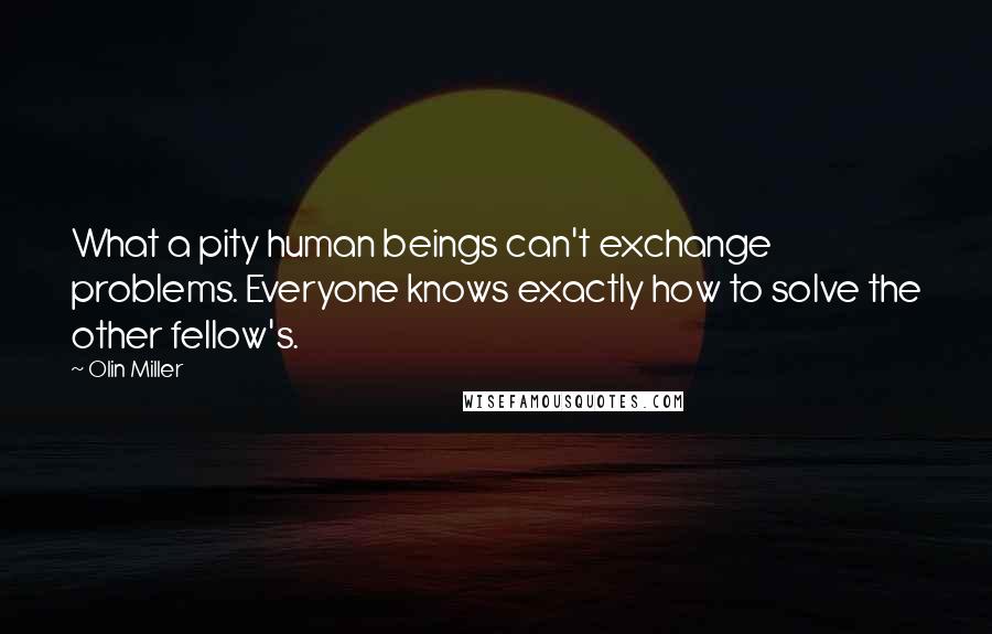 Olin Miller Quotes: What a pity human beings can't exchange problems. Everyone knows exactly how to solve the other fellow's.