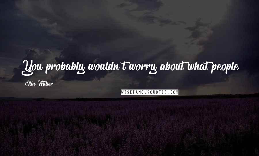 Olin Miller Quotes: You probably wouldn't worry about what people think of you if you could know how seldom they do.