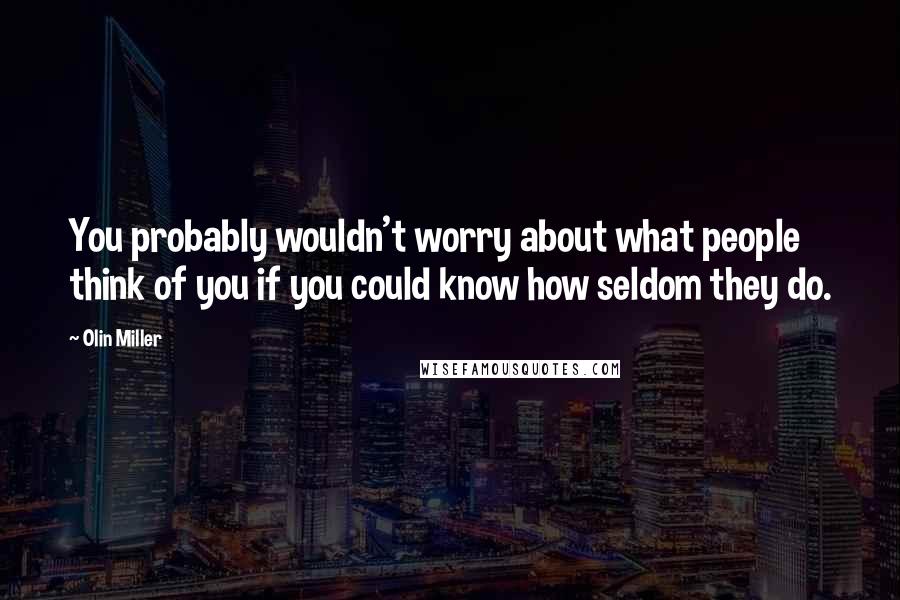 Olin Miller Quotes: You probably wouldn't worry about what people think of you if you could know how seldom they do.