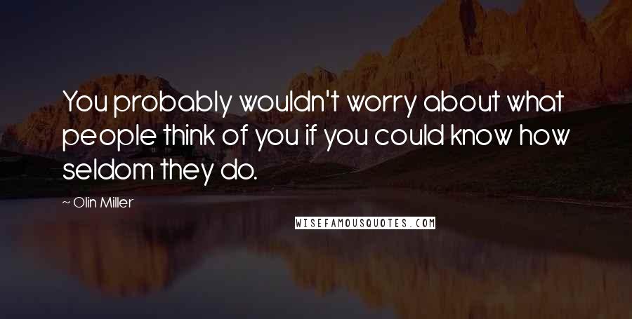 Olin Miller Quotes: You probably wouldn't worry about what people think of you if you could know how seldom they do.