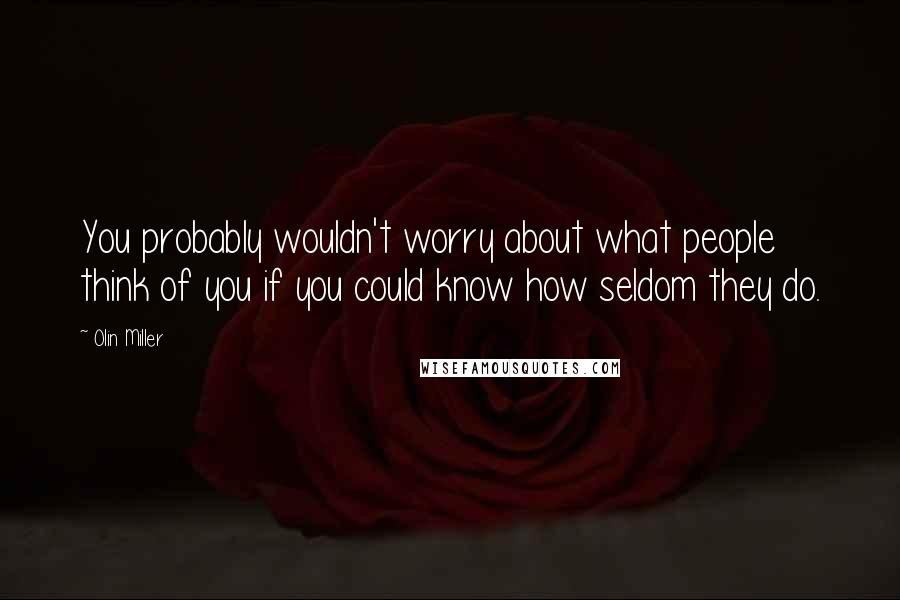 Olin Miller Quotes: You probably wouldn't worry about what people think of you if you could know how seldom they do.