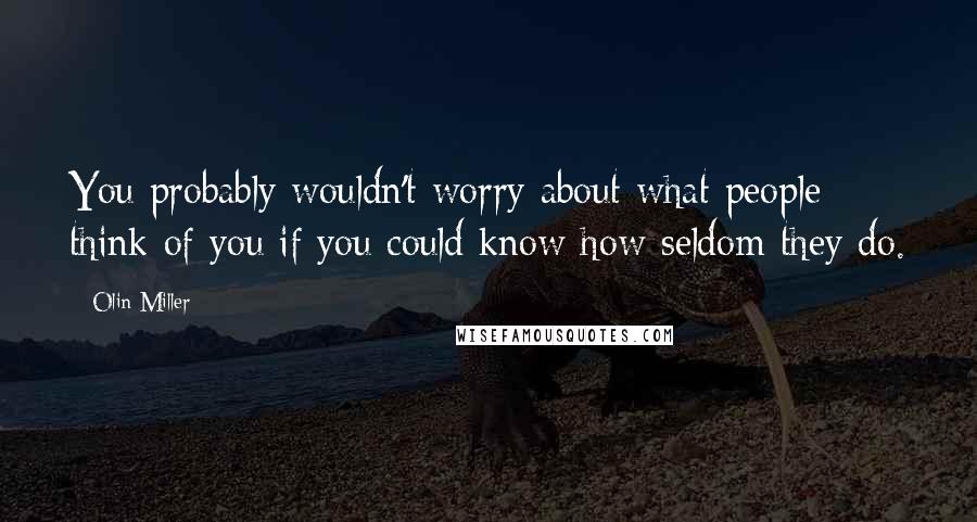 Olin Miller Quotes: You probably wouldn't worry about what people think of you if you could know how seldom they do.