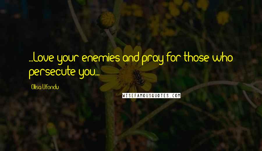 Olisa Ufondu Quotes: ...Love your enemies and pray for those who persecute you...