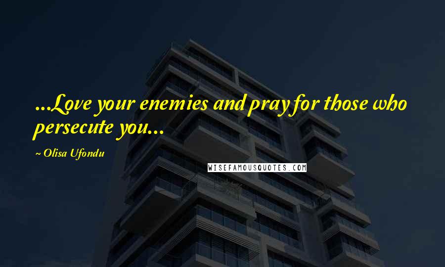 Olisa Ufondu Quotes: ...Love your enemies and pray for those who persecute you...