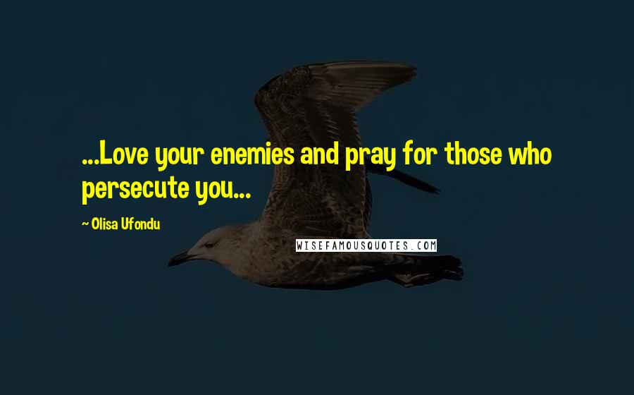Olisa Ufondu Quotes: ...Love your enemies and pray for those who persecute you...