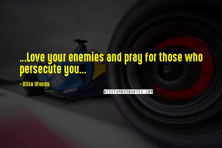 Olisa Ufondu Quotes: ...Love your enemies and pray for those who persecute you...