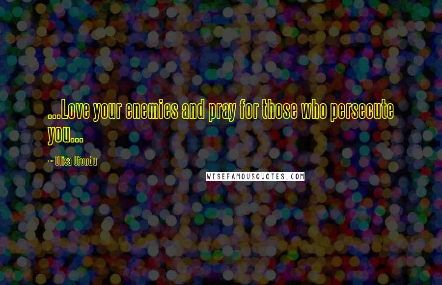 Olisa Ufondu Quotes: ...Love your enemies and pray for those who persecute you...