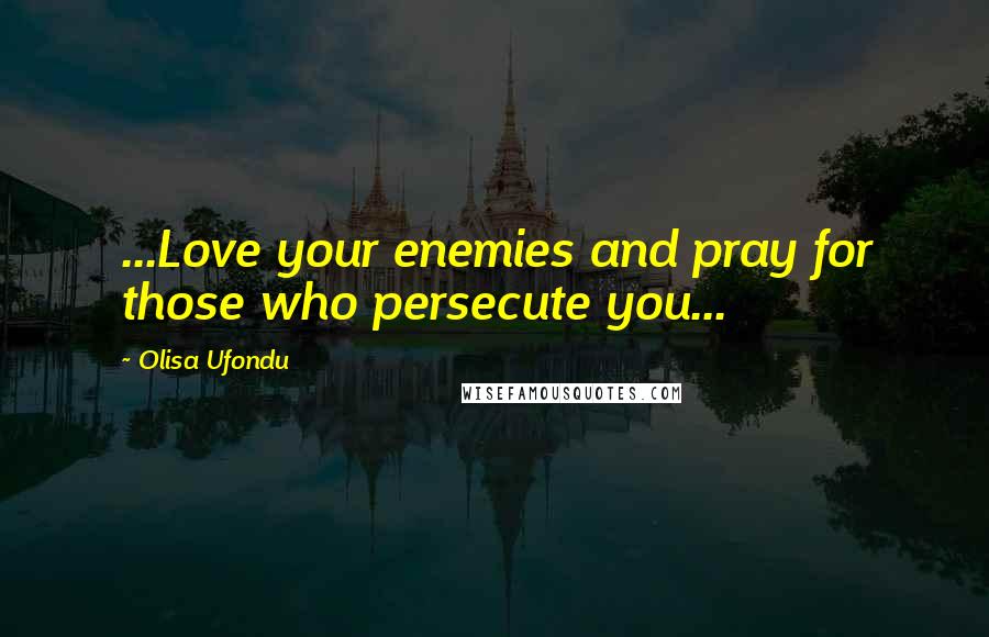 Olisa Ufondu Quotes: ...Love your enemies and pray for those who persecute you...