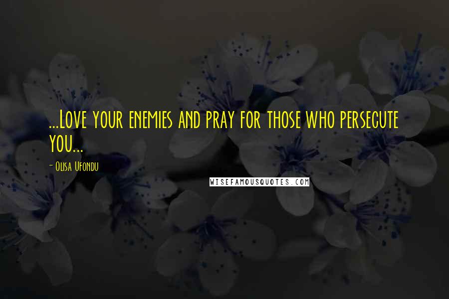 Olisa Ufondu Quotes: ...Love your enemies and pray for those who persecute you...