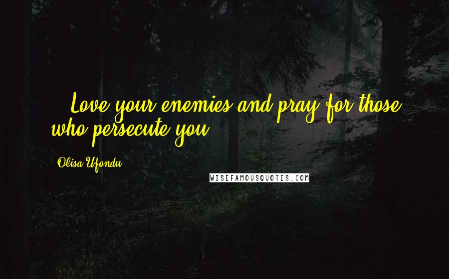 Olisa Ufondu Quotes: ...Love your enemies and pray for those who persecute you...