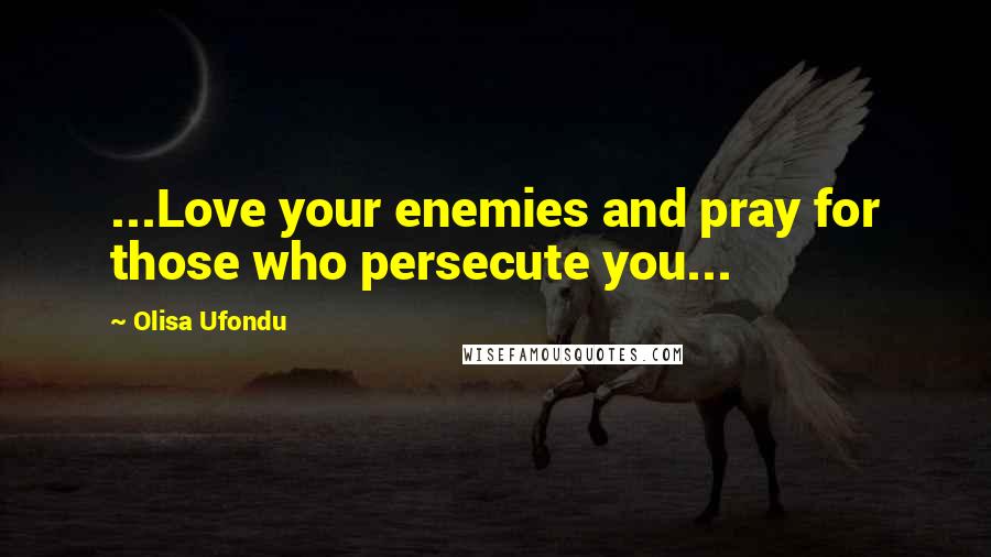 Olisa Ufondu Quotes: ...Love your enemies and pray for those who persecute you...