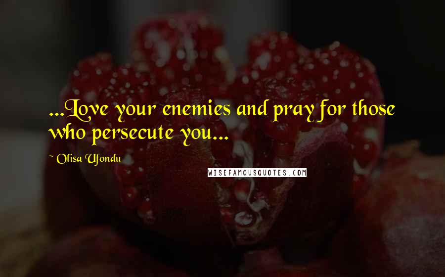 Olisa Ufondu Quotes: ...Love your enemies and pray for those who persecute you...