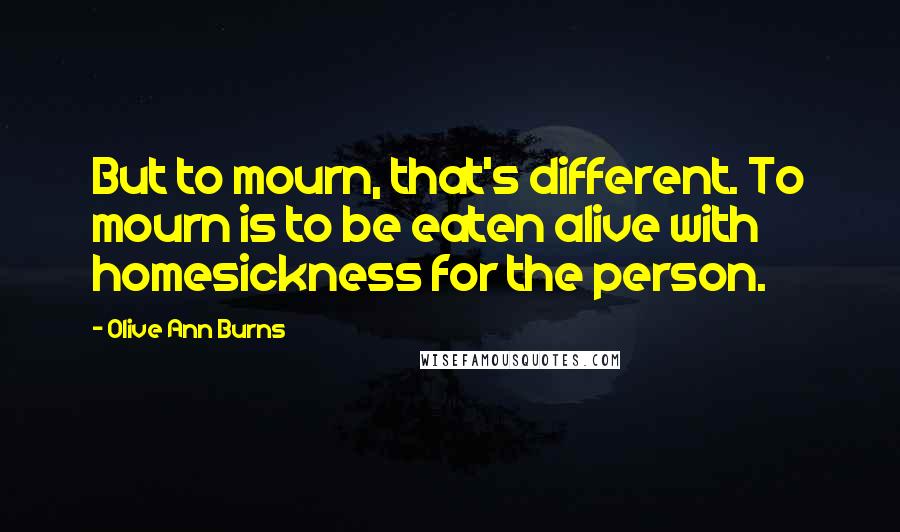 Olive Ann Burns Quotes: But to mourn, that's different. To mourn is to be eaten alive with homesickness for the person.