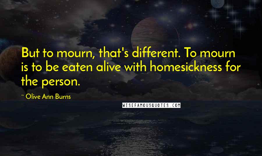 Olive Ann Burns Quotes: But to mourn, that's different. To mourn is to be eaten alive with homesickness for the person.