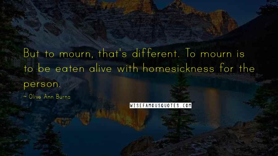 Olive Ann Burns Quotes: But to mourn, that's different. To mourn is to be eaten alive with homesickness for the person.