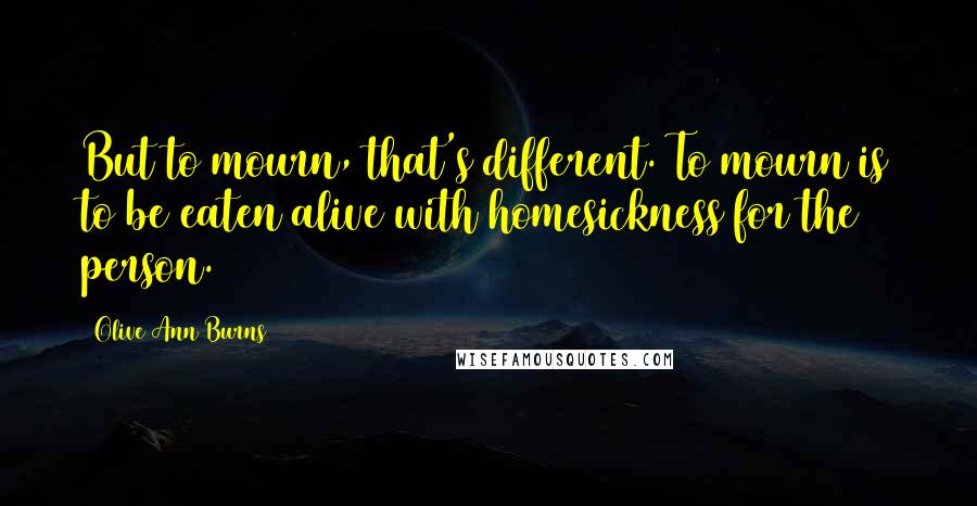 Olive Ann Burns Quotes: But to mourn, that's different. To mourn is to be eaten alive with homesickness for the person.