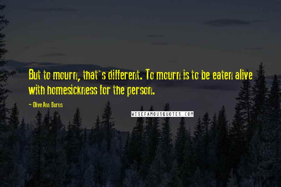 Olive Ann Burns Quotes: But to mourn, that's different. To mourn is to be eaten alive with homesickness for the person.