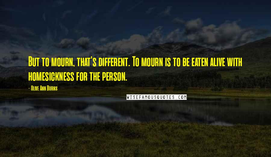 Olive Ann Burns Quotes: But to mourn, that's different. To mourn is to be eaten alive with homesickness for the person.