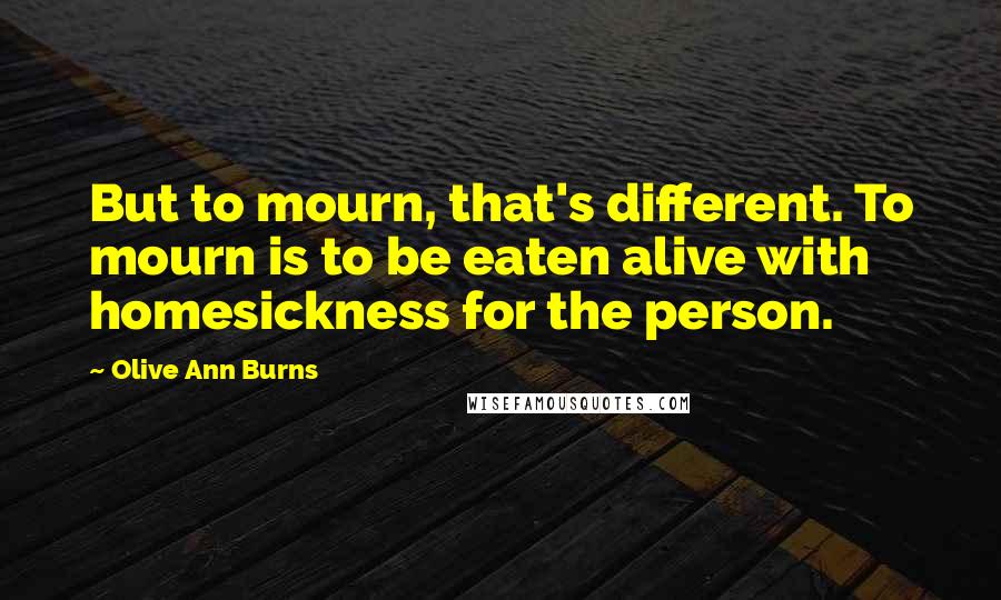 Olive Ann Burns Quotes: But to mourn, that's different. To mourn is to be eaten alive with homesickness for the person.