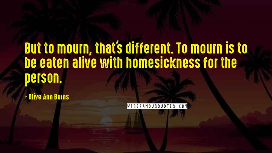 Olive Ann Burns Quotes: But to mourn, that's different. To mourn is to be eaten alive with homesickness for the person.